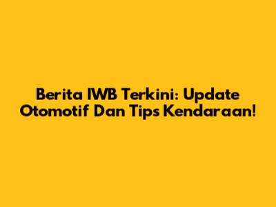 Berita IWB Terkini: Update Otomotif Dan Tips Kendaraan!