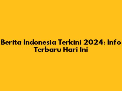 Berita Indonesia Terkini 2024: Info Terbaru Hari Ini