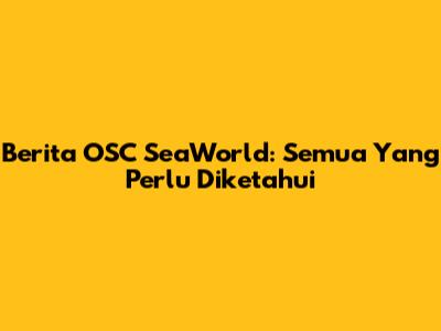 Berita OSC SeaWorld: Semua Yang Perlu Diketahui