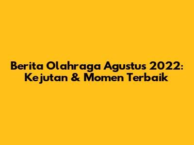 Berita Olahraga Agustus 2022: Kejutan & Momen Terbaik