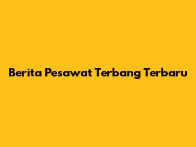 Berita Pesawat Terbang Terbaru