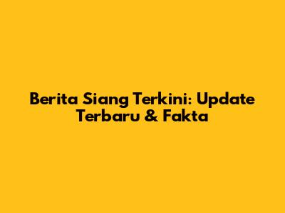 Berita Siang Terkini: Update Terbaru & Fakta