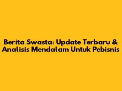 Berita Swasta: Update Terbaru & Analisis Mendalam Untuk Pebisnis