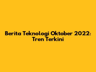 Berita Teknologi Oktober 2022: Tren Terkini