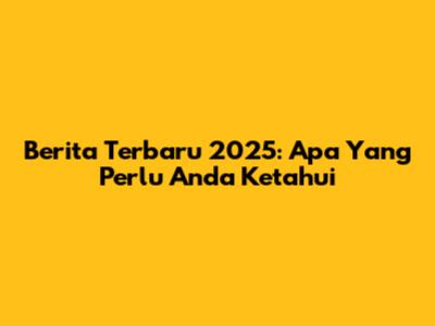 Berita Terbaru 2025: Apa Yang Perlu Anda Ketahui