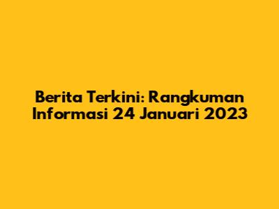 Berita Terkini: Rangkuman Informasi 24 Januari 2023