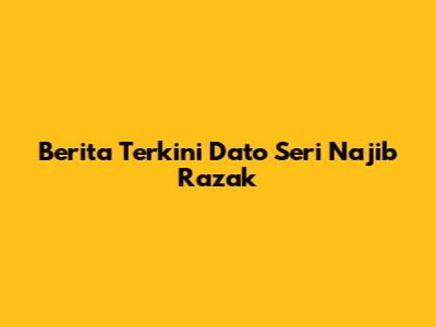 Berita Terkini Dato Seri Najib Razak