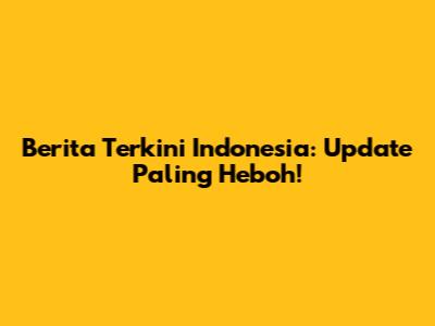 Berita Terkini Indonesia: Update Paling Heboh!
