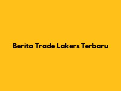 Berita Trade Lakers Terbaru