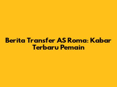 Berita Transfer AS Roma: Kabar Terbaru Pemain