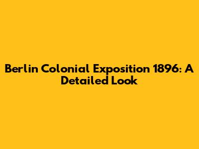 Berlin Colonial Exposition 1896: A Detailed Look