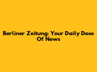 Berliner Zeitung: Your Daily Dose Of News
