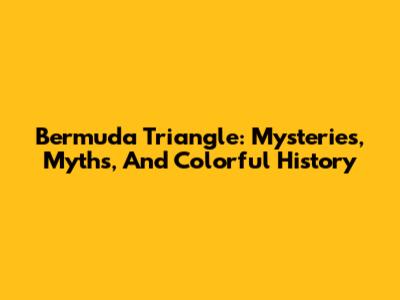 Bermuda Triangle: Mysteries, Myths, And Colorful History