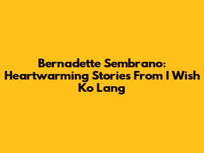 Bernadette Sembrano: Heartwarming Stories From I Wish Ko Lang
