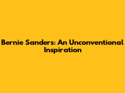 Bernie Sanders: An Unconventional Inspiration