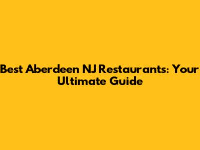 Best Aberdeen NJ Restaurants: Your Ultimate Guide