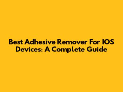 Best Adhesive Remover For IOS Devices: A Complete Guide