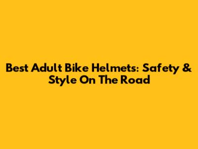 Best Adult Bike Helmets: Safety & Style On The Road