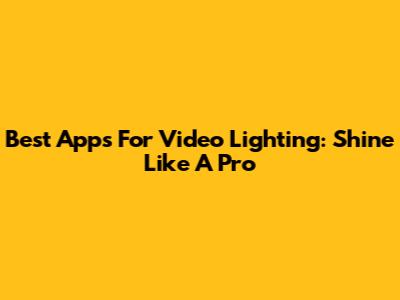 Best Apps For Video Lighting: Shine Like A Pro