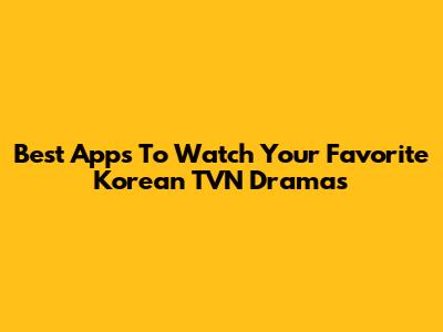 Best Apps To Watch Your Favorite Korean TVN Dramas