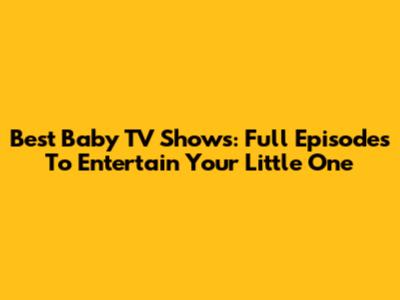 Best Baby TV Shows: Full Episodes To Entertain Your Little One