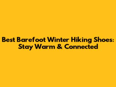 Best Barefoot Winter Hiking Shoes: Stay Warm & Connected