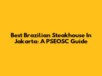 Best Brazilian Steakhouse In Jakarta: A PSEOSC Guide