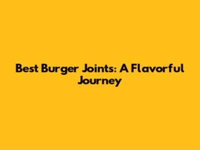 Best Burger Joints: A Flavorful Journey