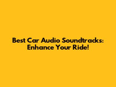 Best Car Audio Soundtracks: Enhance Your Ride!