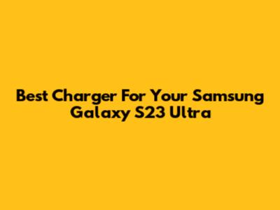 Best Charger For Your Samsung Galaxy S23 Ultra