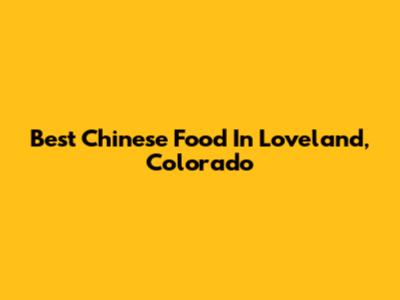 Best Chinese Food In Loveland, Colorado