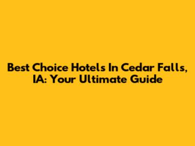 Best Choice Hotels In Cedar Falls, IA: Your Ultimate Guide