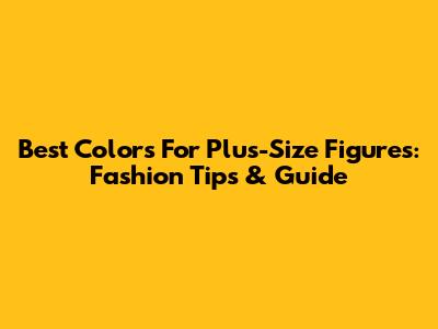 Best Colors For Plus-Size Figures: Fashion Tips & Guide