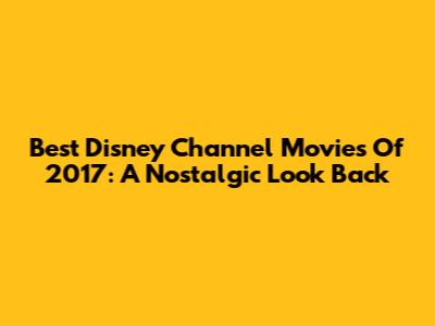 Best Disney Channel Movies Of 2017: A Nostalgic Look Back