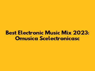 Best Electronic Music Mix 2023: Omusica Scelectronicasc