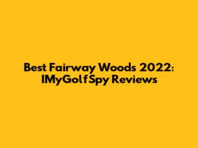 Best Fairway Woods 2022: IMyGolfSpy Reviews