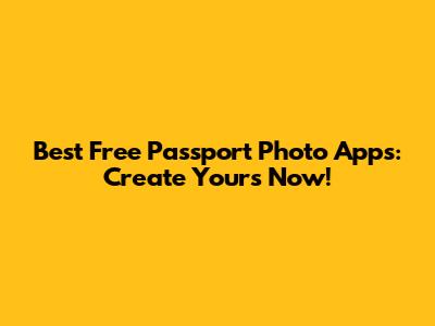 Best Free Passport Photo Apps: Create Yours Now!