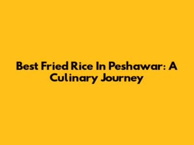 Best Fried Rice In Peshawar: A Culinary Journey