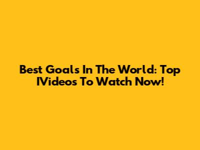 Best Goals In The World: Top IVideos To Watch Now!