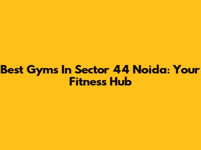 Best Gyms In Sector 44 Noida: Your Fitness Hub
