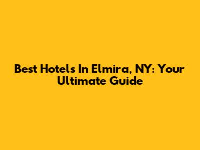 Best Hotels In Elmira, NY: Your Ultimate Guide