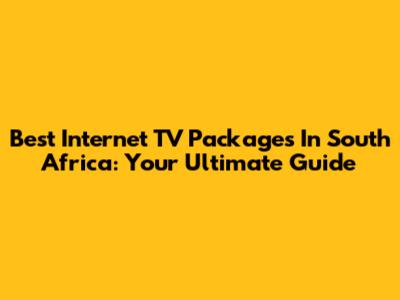Best Internet TV Packages In South Africa: Your Ultimate Guide