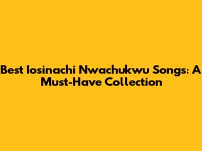 Best Iosinachi Nwachukwu Songs: A Must-Have Collection