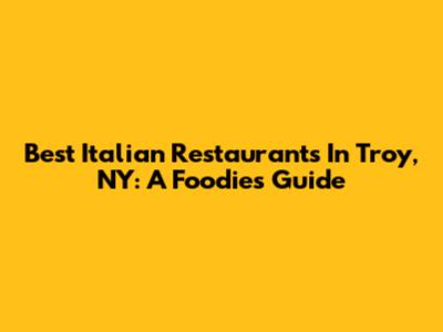 Best Italian Restaurants In Troy, NY: A Foodie's Guide