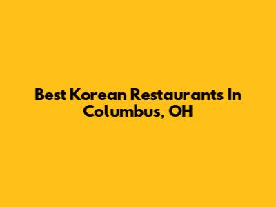 Best Korean Restaurants In Columbus, OH