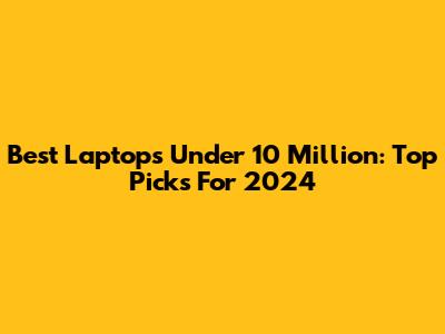 Best Laptops Under 10 Million: Top Picks For 2024