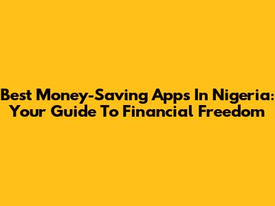 Best Money-Saving Apps In Nigeria: Your Guide To Financial Freedom