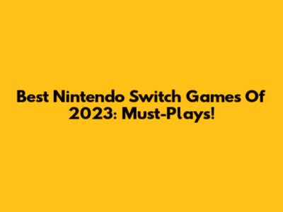 Best Nintendo Switch Games Of 2023: Must-Plays!