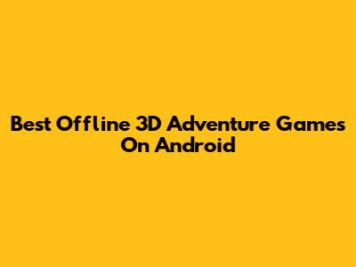 Best Offline 3D Adventure Games On Android