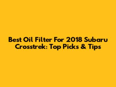 Best Oil Filter For 2018 Subaru Crosstrek: Top Picks & Tips